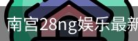 南宫28ng娱乐最新官网